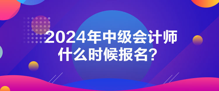 2024年中级会计师什么时候报名？