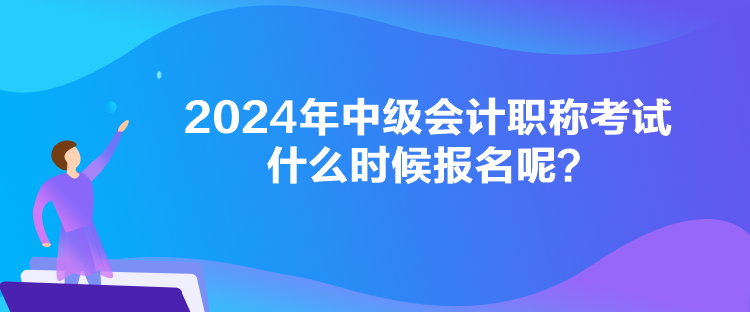 2024年中级会计职称考试什么时候报名呢？