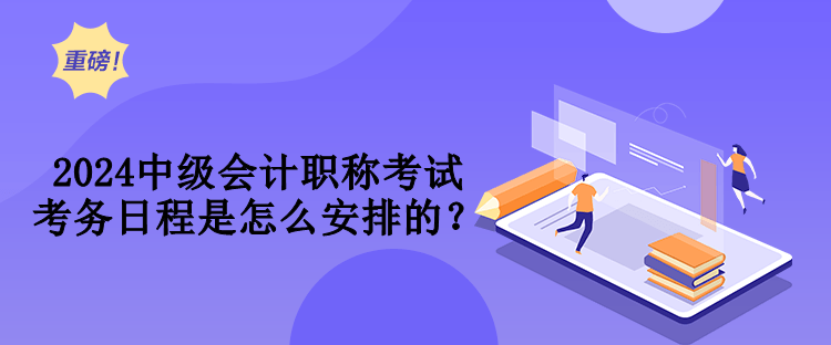 2024中级会计职称考试考务日程是怎么安排的？