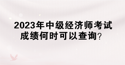 2023年中级经济师考试成绩何时可以查询？