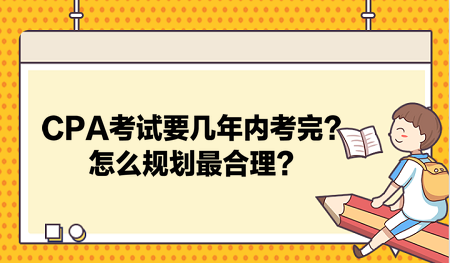 CPA考试要几年内考完？怎么规划最合理？