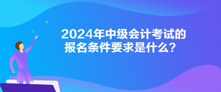 2024年中级会计考试的报名条件要求是什么？