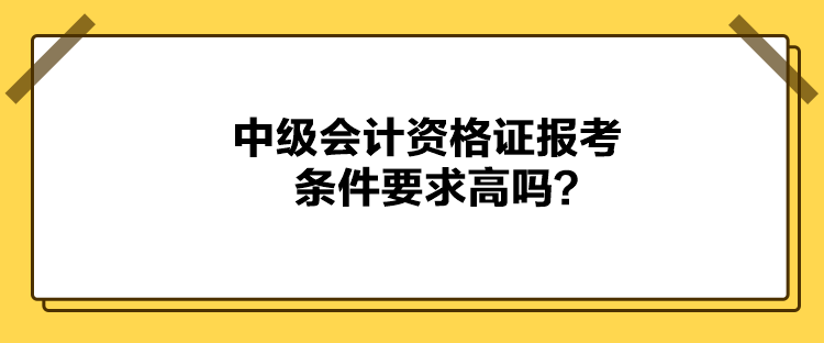 中级会计资格证报考条件要求高吗？