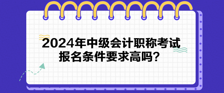 2024年中级会计职称考试报名条件要求高吗？