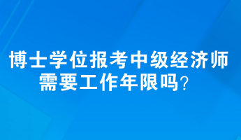 博士学位报考中级经济师需要工作年限吗？