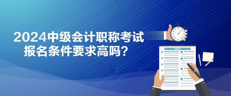 2024中级会计职称考试报名条件要求高吗？