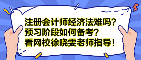 注册会计师经济法难吗？预习阶段如何备考？看网校徐晓雯老师指导！