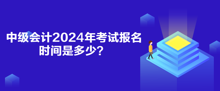 中级会计2024年考试报名时间是多少？