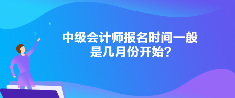 中级会计师报名时间一般是几月份开始？