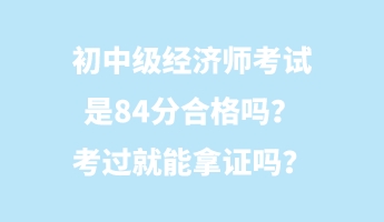 初中级经济师考试是84分合格吗？考过就能拿证吗？