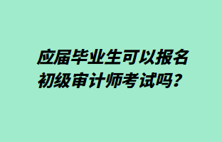 应届毕业生可以报名初级审计师考试吗？