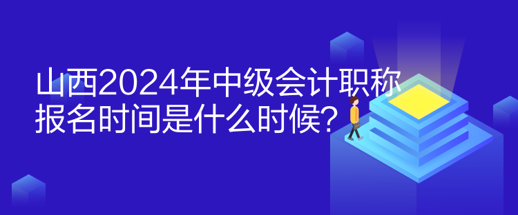 山西2024年中级会计职称报名时间是什么时候？