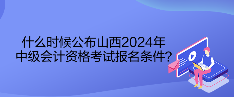 什么时候公布山西2024年中级会计资格考试报名条件？