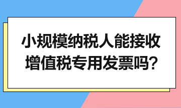 小规模纳税人能接收增值税专用发票吗？