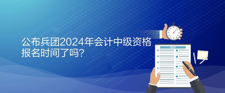 公布兵团2024年会计中级资格报名时间了吗？