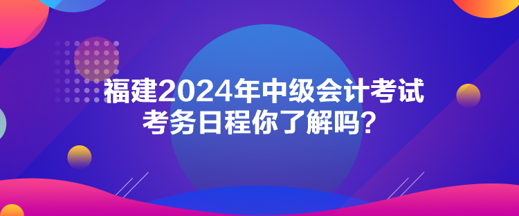 福建2024年中级会计考试考务日程你了解吗？