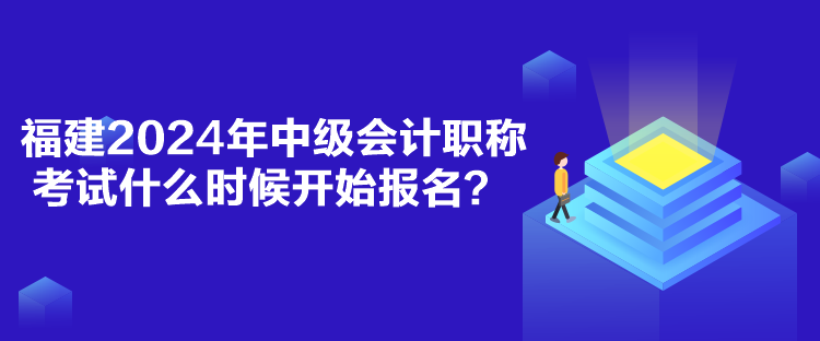 福建2024年中级会计职称考试什么时候开始报名？