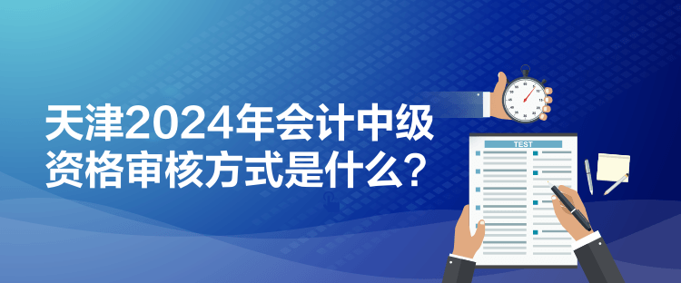天津2024年会计中级资格审核方式是什么？