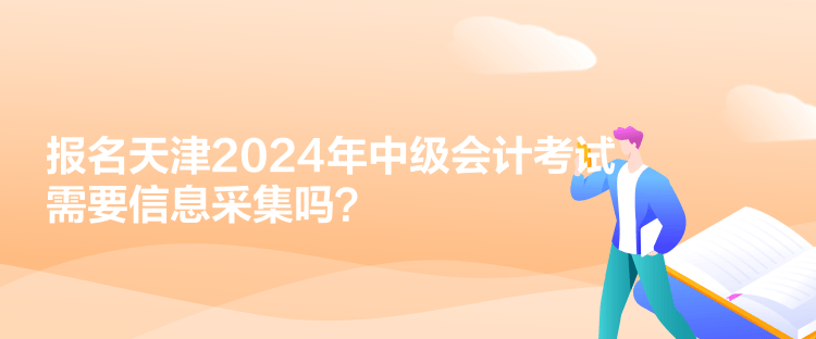 报名天津2024年中级会计考试需要信息采集吗？