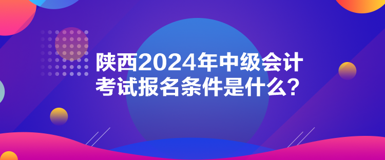 陕西2024年中级会计考试报名条件是什么？