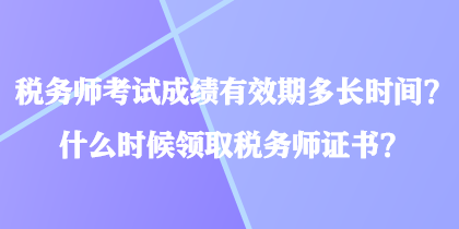 税务师考试成绩有效期多长时间？什么时候领取税务师证书？