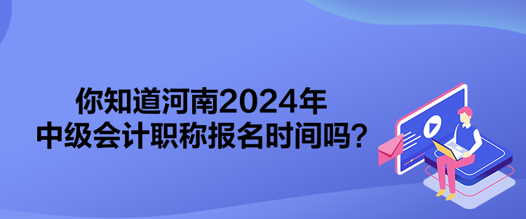 你知道河南2024年中级会计职称报名时间吗？