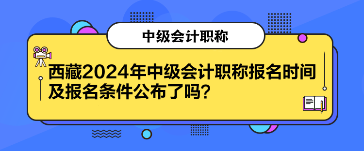 西藏2024年中级会计职称报名时间及报名条件公布了吗？