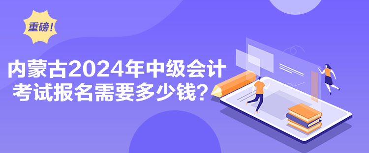 内蒙古2024年中级会计考试报名需要多少钱？