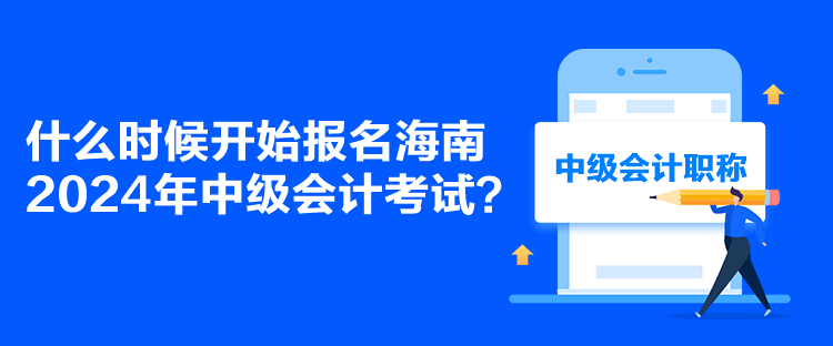 什么时候开始报名海南2024年中级会计考试？