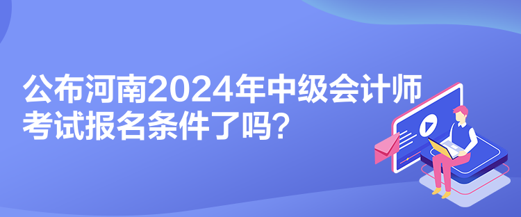 公布河南2024年中级会计师考试报名条件了吗？