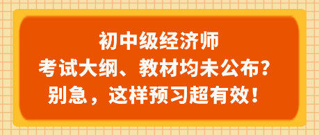 初中级经济师考试大纲、教材均未公布？别急，这样预习超有效！