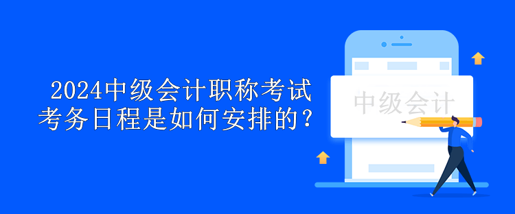 2024中级会计职称考试考务日程是如何安排的？