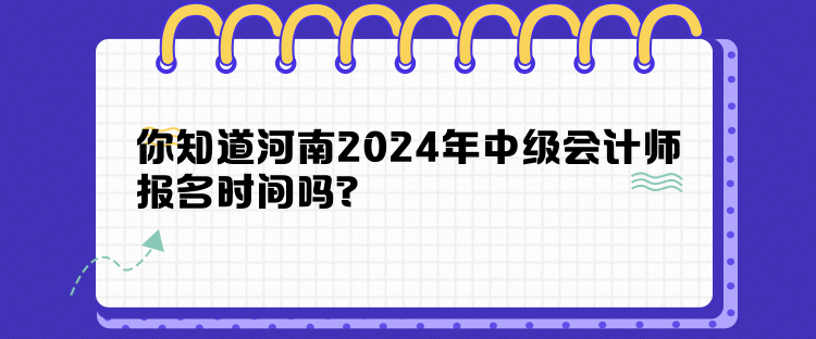 你知道河南2024年中级会计师报名时间吗？