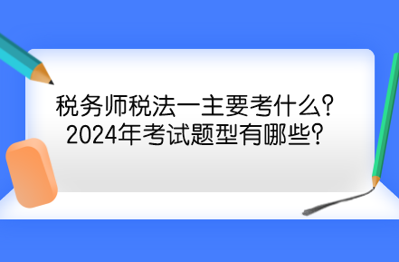 税务师税法一主要考什么？2024年考试题型有哪些？