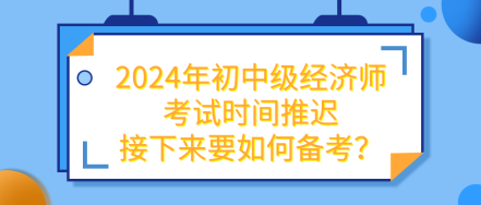 2024年初中级经济师考试时间推迟 接下来要如何备考？