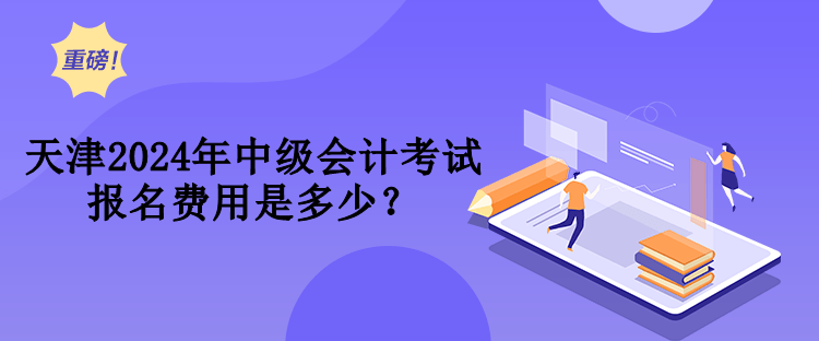 天津2024年中级会计考试报名费用是多少？