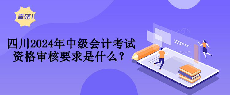 四川2024年中级会计考试资格审核要求是什么？