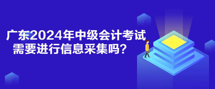 广东2024年中级会计考试需要进行信息采集吗？
