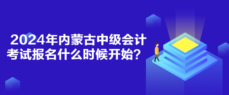 2024年内蒙古中级会计考试报名什么时候开始？