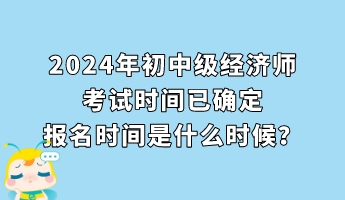 2024年初中级经济师考试时间已确定 报名时间是什么时候？