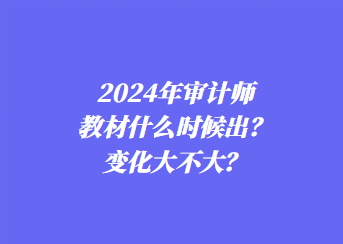 2024年审计师教材什么时候出？变化大不大？