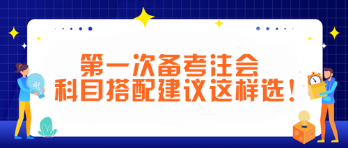 第一次备考注会 科目搭配建议这样选！让你事半功倍~