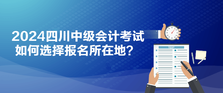 2024四川中级会计考试如何选择报名所在地？