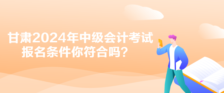 甘肃2024年中级会计考试报名条件你符合吗？