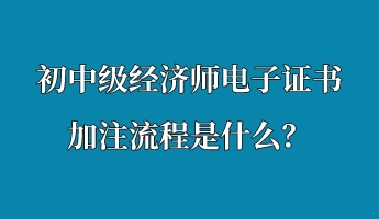 初中级经济师电子证书加注流程是什么？