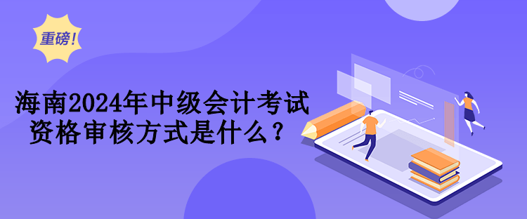 海南2024年中级会计考试资格审核方式是什么？