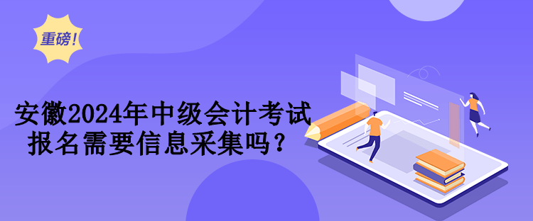 安徽2024年中级会计考试报名需要信息采集吗？