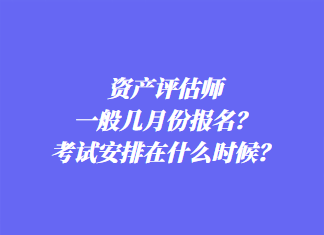 资产评估师一般几月份报名？考试安排在什么时候？