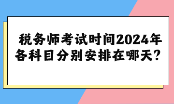 税务师考试时间2024年各科目分别安排在哪天？