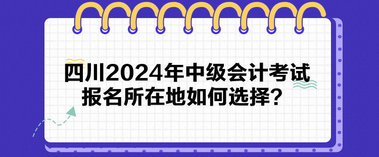 四川2024年中级会计考试报名所在地如何选择？